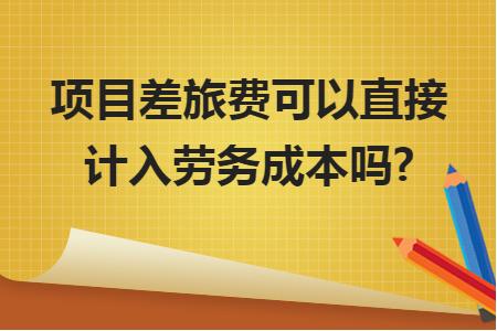 項(xiàng)目差旅費(fèi)可以直接計(jì)入勞務(wù)成本嗎？